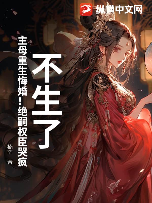 不生了！主母重生悔婚！绝嗣权臣哭疯